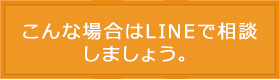 こんな場合はLINEで相談 こんな場合はLINEで相談