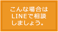 こんな場合はLINEで相談 こんな場合はLINEで相談
